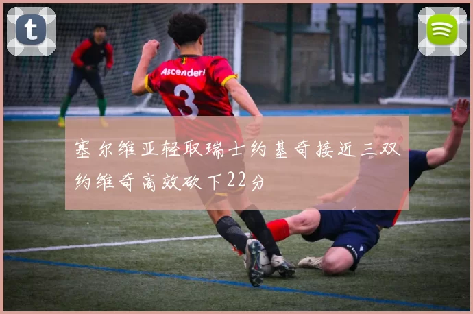 塞尔维亚轻取瑞士约基奇接近三双约维奇高效砍下22分
