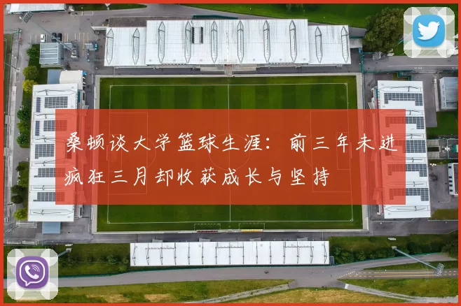 桑顿谈大学篮球生涯：前三年未进疯狂三月却收获成长与坚持