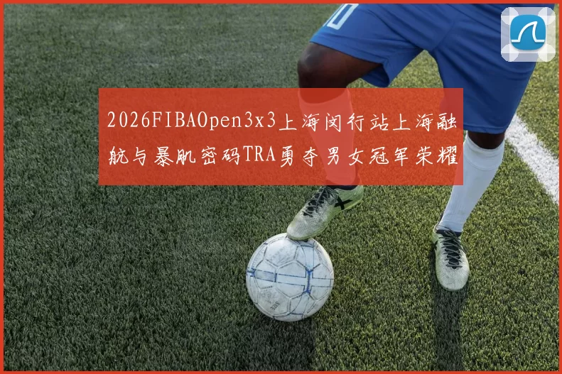 2026FIBAOpen3x3上海闵行站上海融航与暴肌密码TRA勇夺男女冠军荣耀