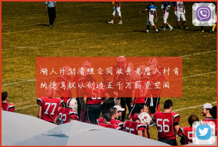 湖人计划清理合同放弃老詹八村肯纳德鸟权以创造五千万薪资空间