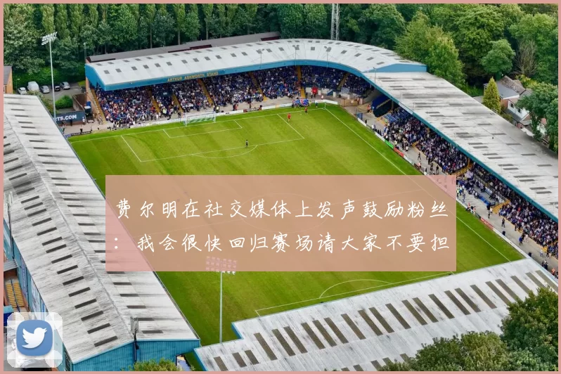 费尔明在社交媒体上发声鼓励粉丝：我会很快回归赛场请大家不要担心