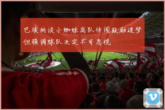 巴埃纳谈小蜘蛛离队传闻鼓励追梦但强调球队决定不可忽视