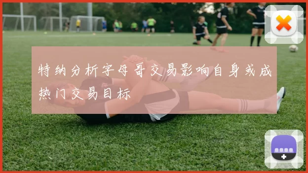 特纳分析字母哥交易影响自身或成热门交易目标