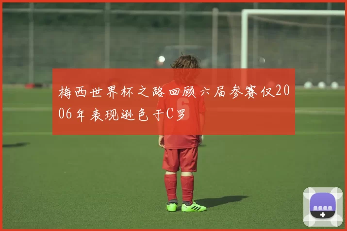 梅西世界杯之路回顾六届参赛仅2006年表现逊色于C罗
